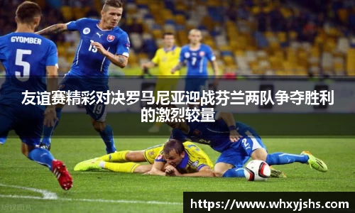 友谊赛精彩对决罗马尼亚迎战芬兰两队争夺胜利的激烈较量